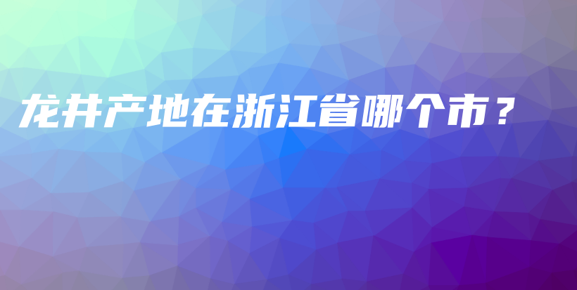 龙井产地在浙江省哪个市？插图