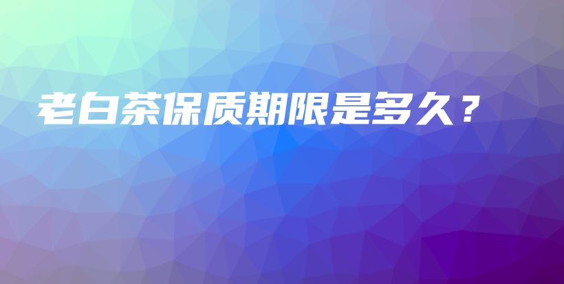 老白茶保质期限是多久？插图