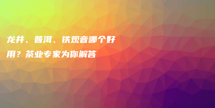 龙井、普洱、铁观音哪个好用?茶业专家为你解答插图 龙井、普洱、铁观音哪个好用?茶业专家为你解答插图