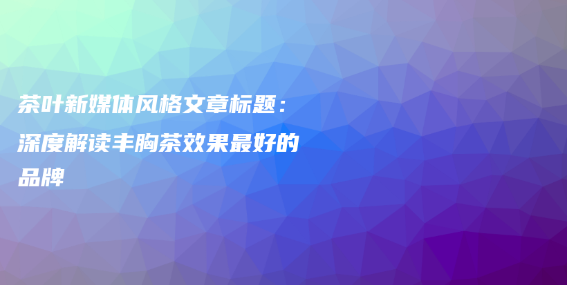 茶叶新媒体风格文章标题：深度解读丰胸茶效果最好的品牌插图