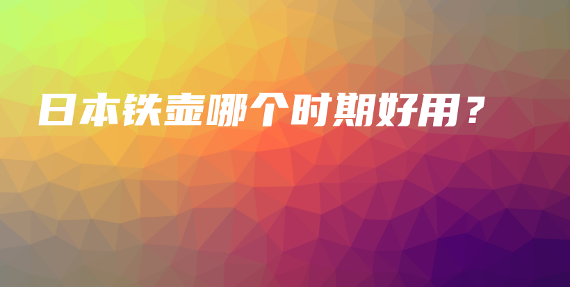 日本铁壶哪个时期好用？插图