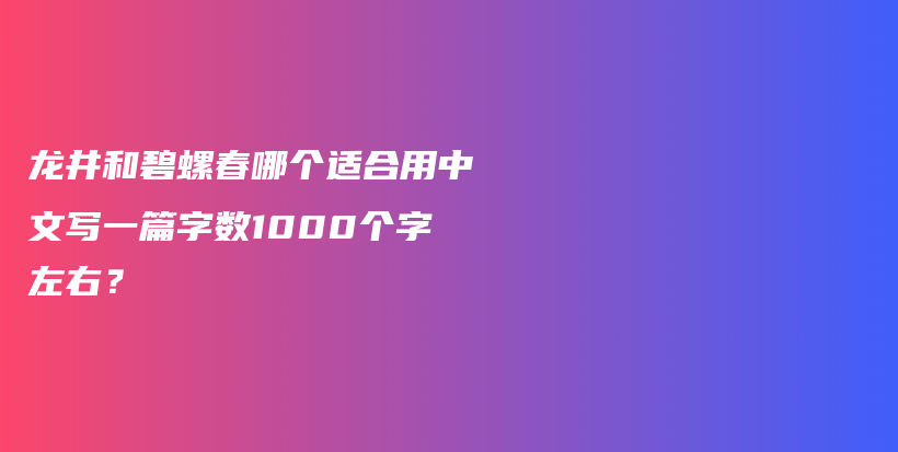 龙井和碧螺春哪个适合用中文写一篇字数1000个字左右？插图