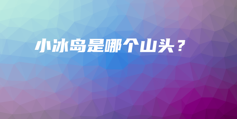 小冰岛是哪个山头？插图