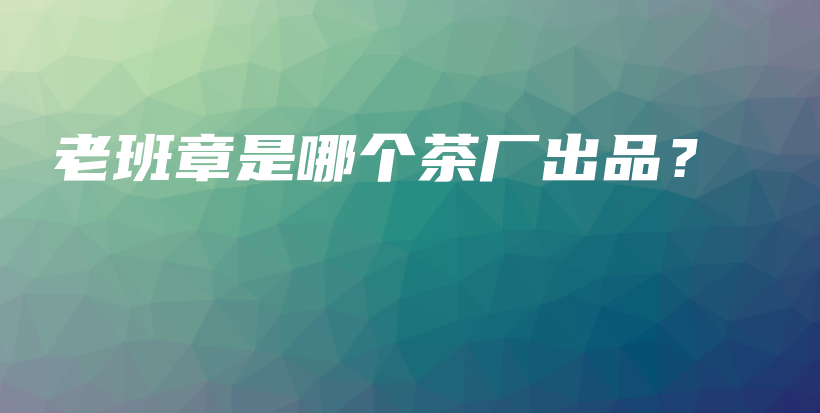 老班章是哪个茶厂出品?插图 老班章是哪个茶厂出品?插图