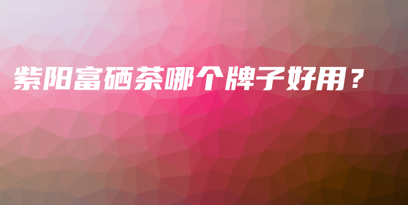 紫阳富硒茶哪个牌子好用？插图