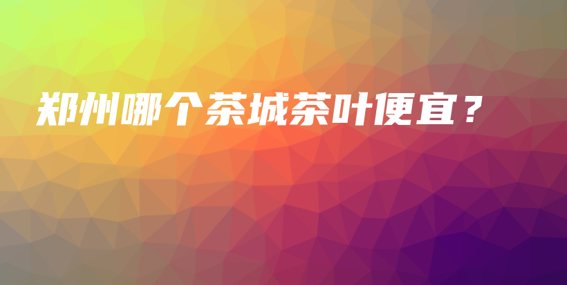 郑州哪个茶城茶叶便宜？插图