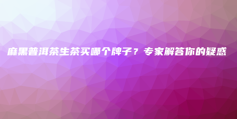麻黑普洱茶生茶买哪个牌子？专家解答你的疑惑插图