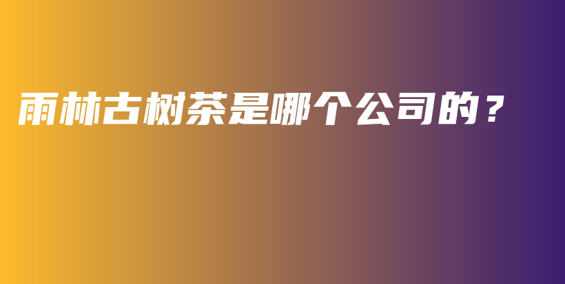 雨林古树茶是哪个公司的？插图