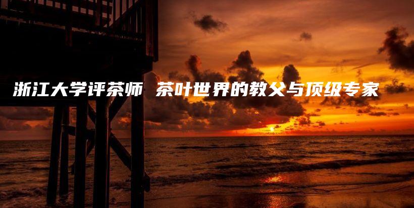 浙江大学评茶师 茶叶世界的教父与顶级专家插图