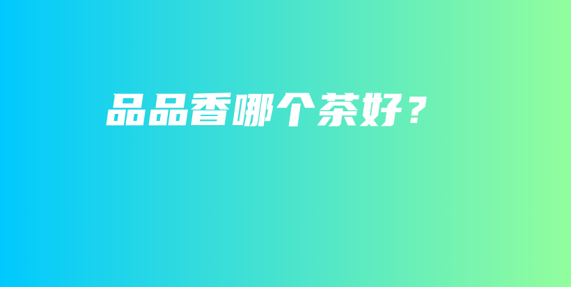 品品香哪个茶好？插图