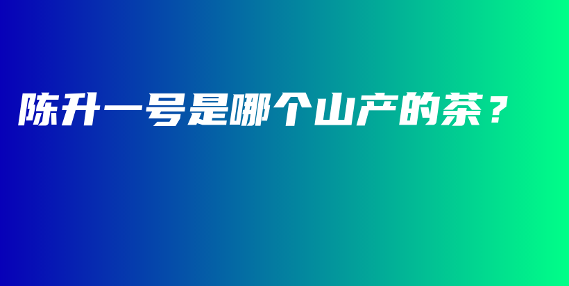 陈升一号是哪个山产的茶？插图
