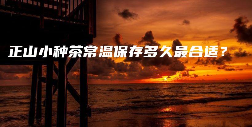 正山小种茶常温保存多久最合适？插图