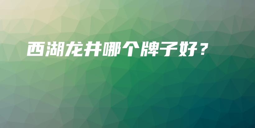 西湖龙井哪个牌子好？插图