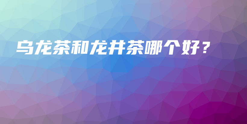 乌龙茶和龙井茶哪个好？插图