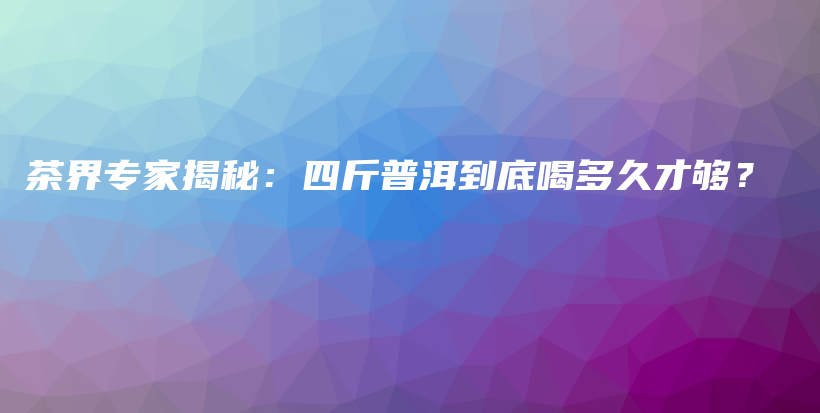 茶界专家揭秘：四斤普洱到底喝多久才够？插图