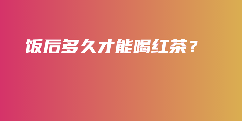 饭后多久才能喝红茶？插图