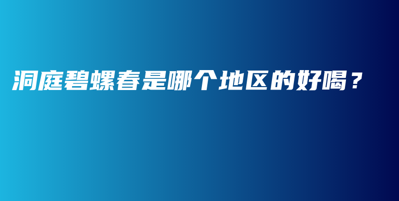 洞庭碧螺春是哪个地区的好喝?插图 洞庭碧螺春是哪个地区的好喝?插图