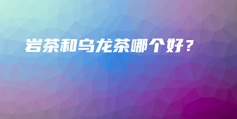 岩茶和乌龙茶哪个好？插图