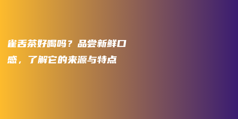 雀舌茶好喝吗？品尝新鲜口感，了解它的来源与特点插图