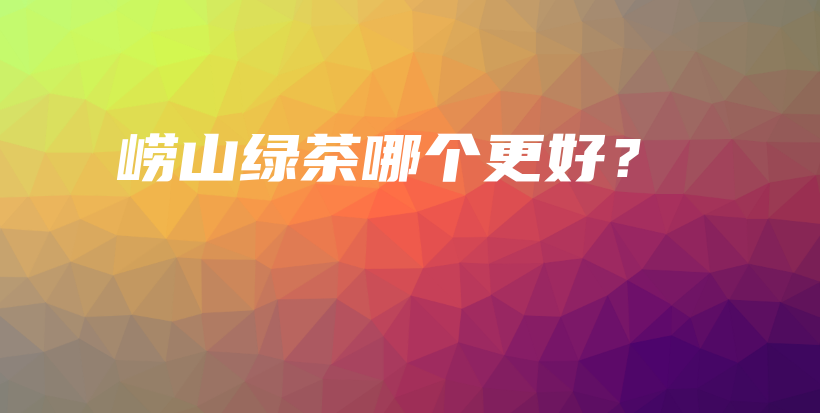 崂山绿茶哪个更好？插图
