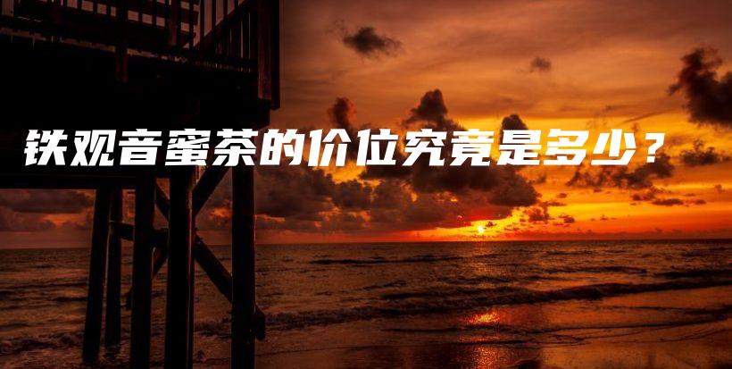 铁观音蜜茶的价位究竟是多少？插图