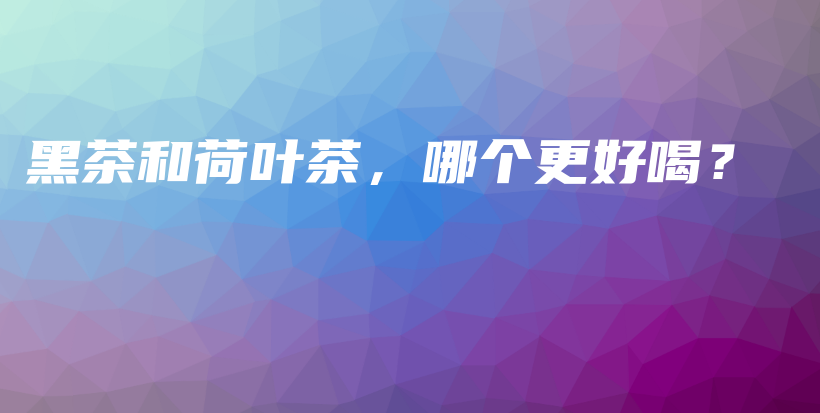 黑茶和荷叶茶，哪个更好喝？插图