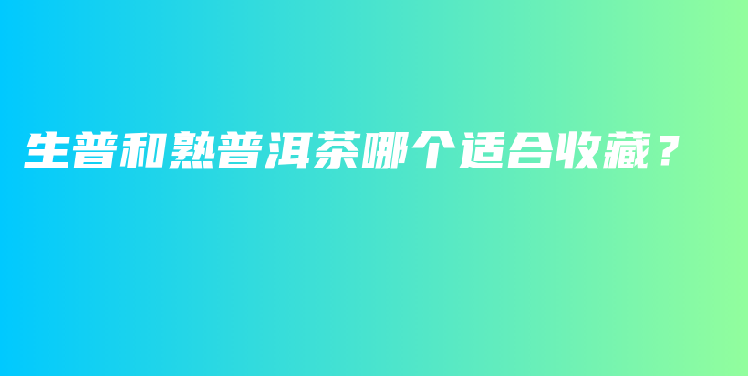 生普和熟普洱茶哪个适合收藏？插图
