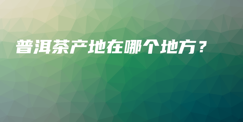 普洱茶产地在哪个地方？插图