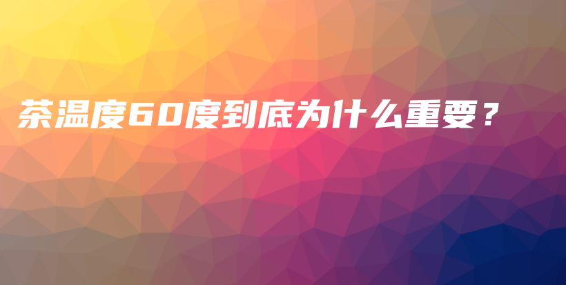 茶温度60度到底为什么重要？插图