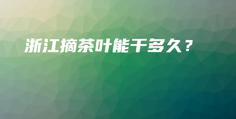 浙江摘茶叶能干多久?插图 浙江摘茶叶能干多久?插图