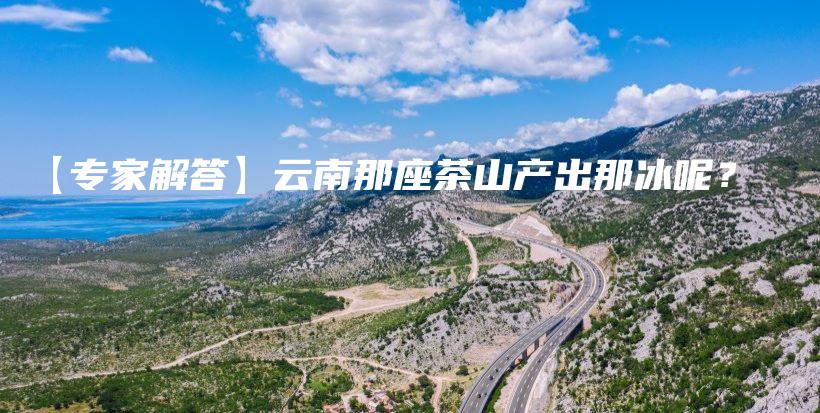【专家解答】云南那座茶山产出那冰呢？插图
