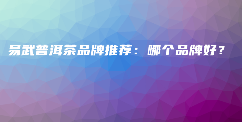 易武普洱茶品牌推荐：哪个品牌好？插图