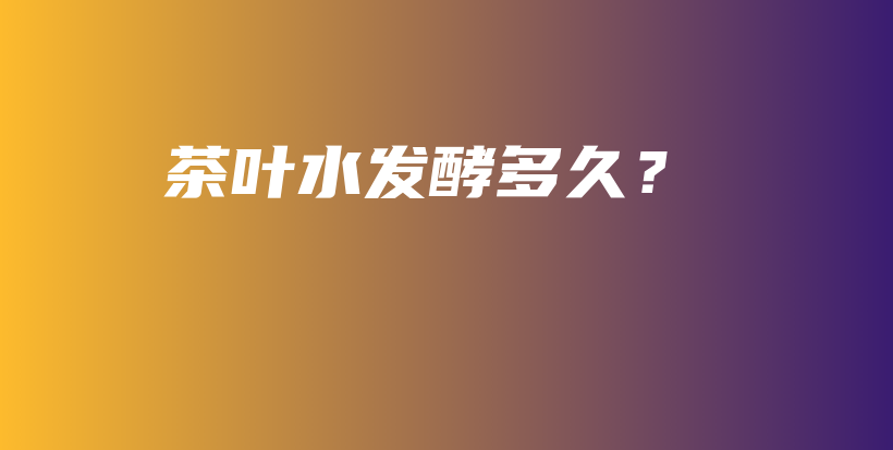 茶叶水发酵多久?插图 茶叶水发酵多久?插图
