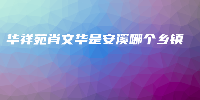 华祥苑肖文华是安溪哪个乡镇插图