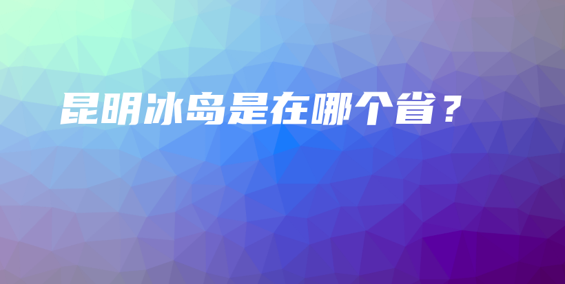昆明冰岛是在哪个省？插图