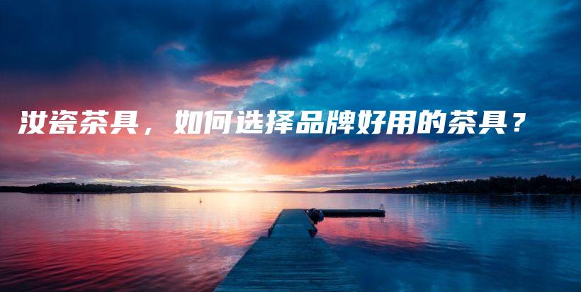 汝瓷茶具，如何选择品牌好用的茶具？插图