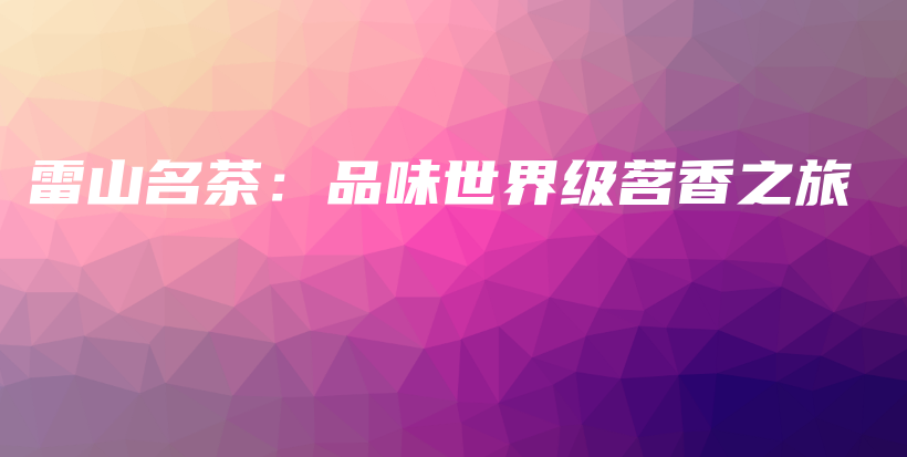 雷山名茶：品味世界级茗香之旅插图