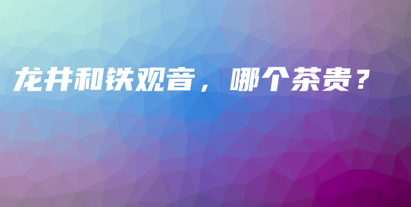 龙井和铁观音，哪个茶贵？插图