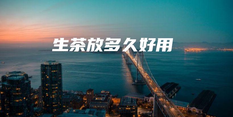 生茶放多久好用插图