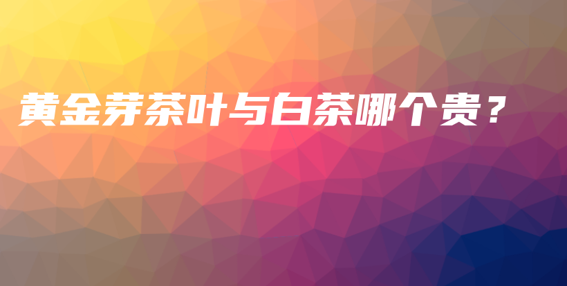 黄金芽茶叶与白茶哪个贵？插图