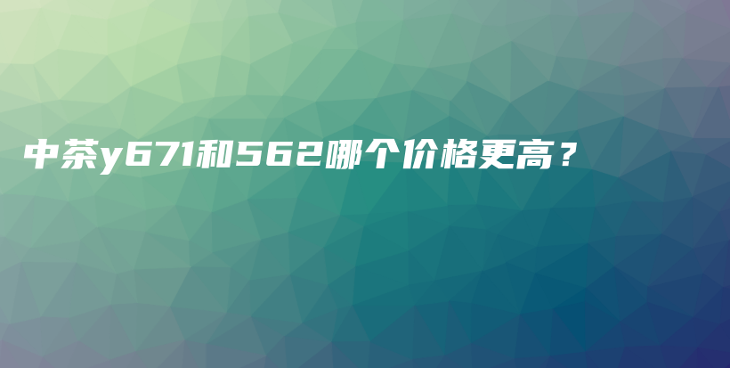 中茶y671和562哪个价格更高？插图