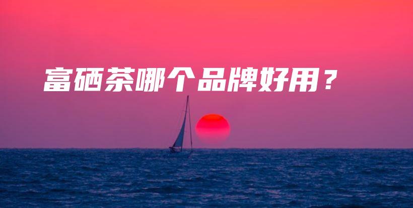 富硒茶哪个品牌好用？插图