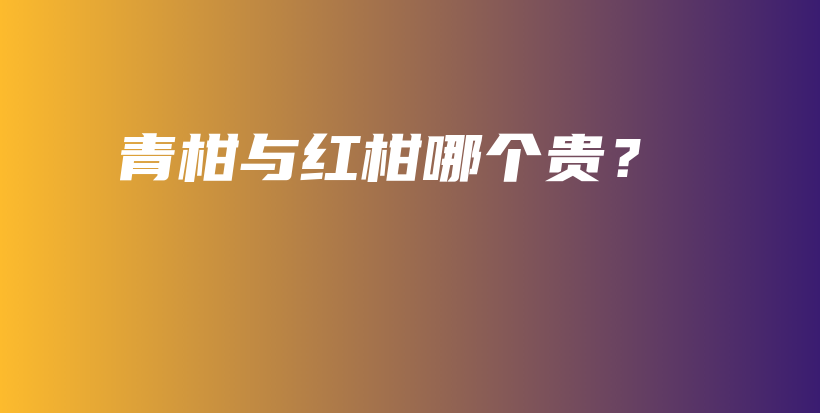 青柑与红柑哪个贵？插图