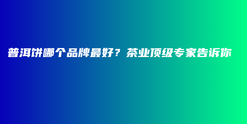 普洱饼哪个品牌最好？茶业顶级专家告诉你插图
