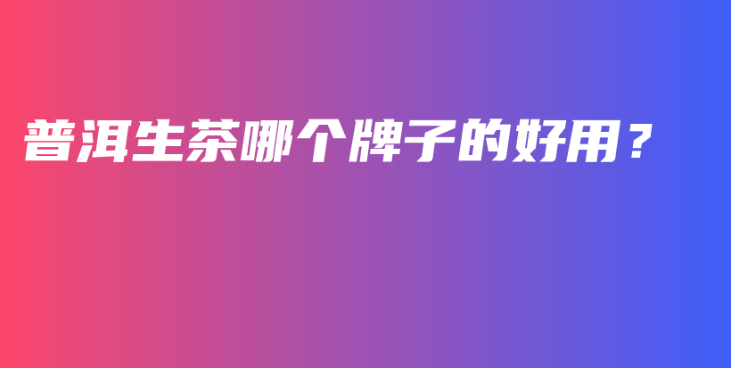 普洱生茶哪个牌子的好用？插图