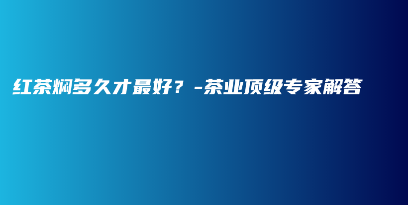 红茶焖多久才最好?-茶业顶级专家解答插图 红茶焖多久才最好?-茶业顶级专家解答插图