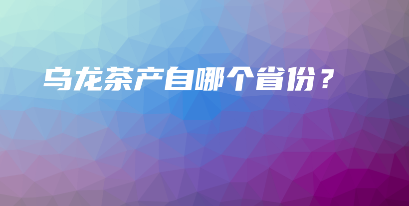 乌龙茶产自哪个省份？插图