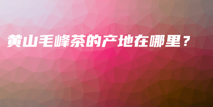 黄山毛峰茶的产地在哪里？插图
