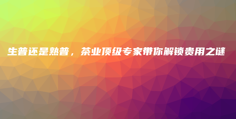 生普还是熟普，茶业顶级专家带你解锁贵用之谜插图