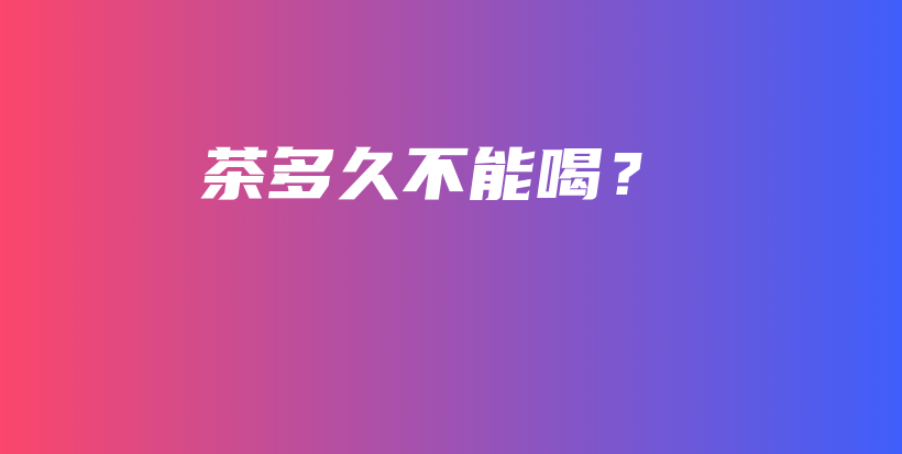 茶多久不能喝?插图 茶多久不能喝?插图